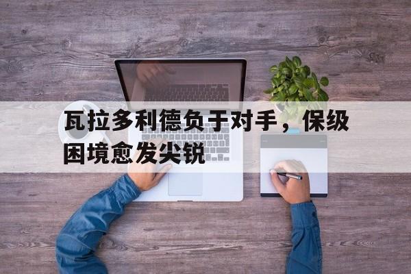 瓦拉多利德负于对手，保级困境愈发尖锐的简单介绍