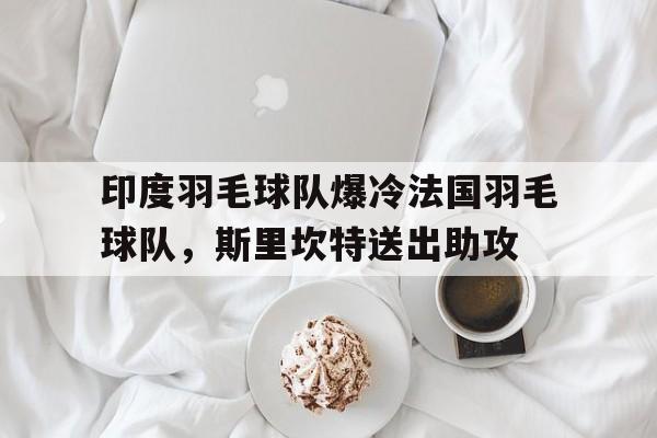 包含印度羽毛球队爆冷法国羽毛球队，斯里坎特送出助攻的词条
